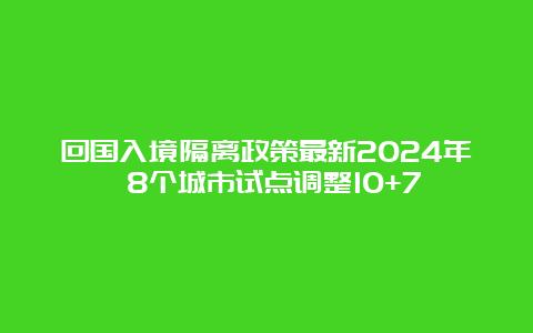 回国入境隔离政策最新2024年 8个城市试点调整10+7