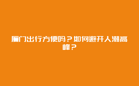 厦门出行方便吗？如何避开人潮高峰？