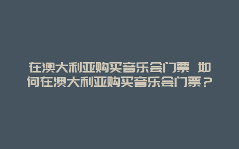 在澳大利亚购买音乐会门票 如何在澳大利亚购买音乐会门票？