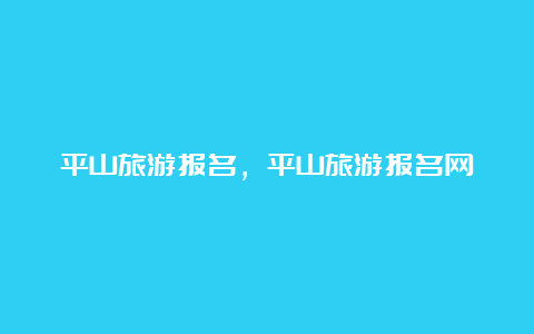 平山旅游报名，平山旅游报名网