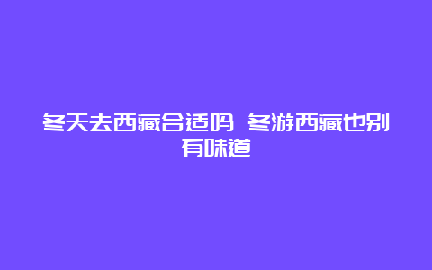 冬天去西藏合适吗 冬游西藏也别有味道