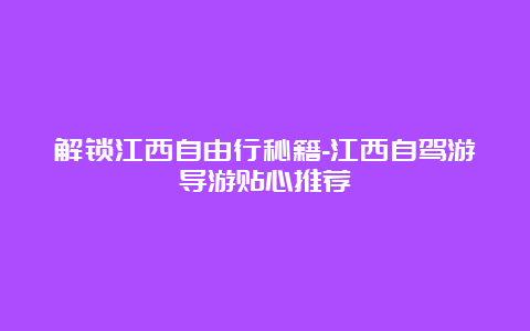 解锁江西自由行秘籍-江西自驾游导游贴心推荐