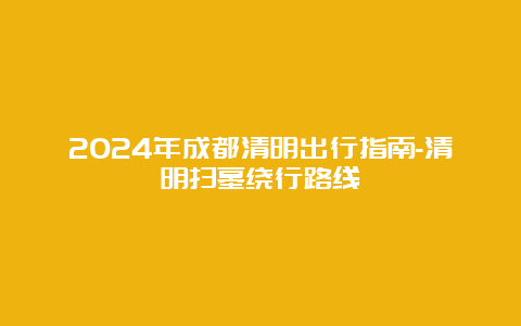 2024年成都清明出行指南-清明扫墓绕行路线