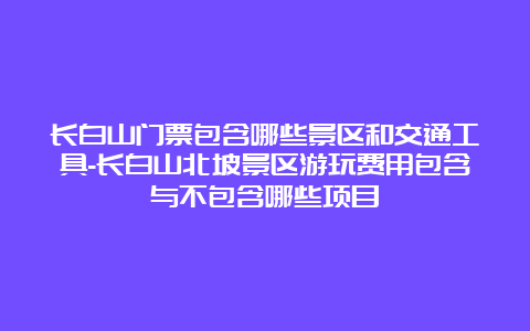 长白山门票包含哪些景区和交通工具-长白山北坡景区游玩费用包含与不包含哪些项目