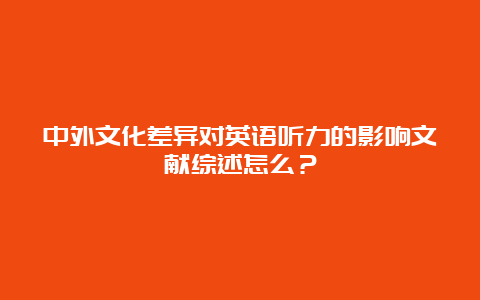 中外文化差异对英语听力的影响文献综述怎么？