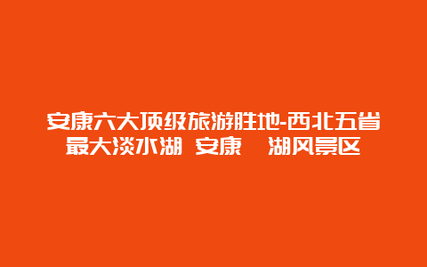 安康六大顶级旅游胜地-西北五省最大淡水湖 安康瀛湖风景区