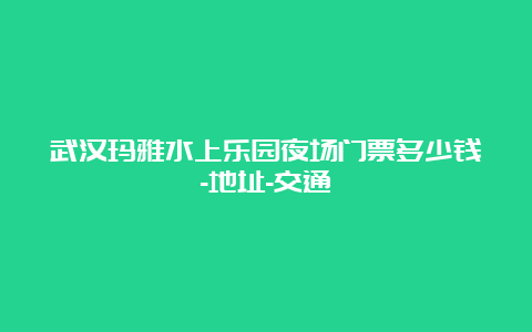 武汉玛雅水上乐园夜场门票多少钱-地址-交通