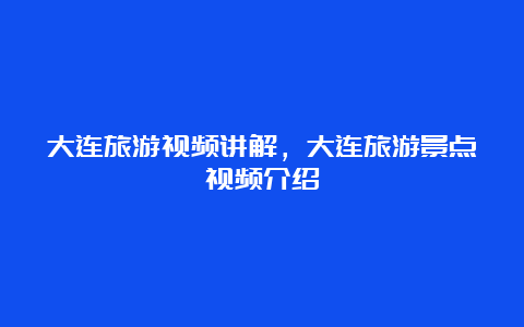 大连旅游视频讲解，大连旅游景点视频介绍