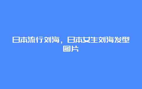 日本流行刘海，日本女生刘海发型图片