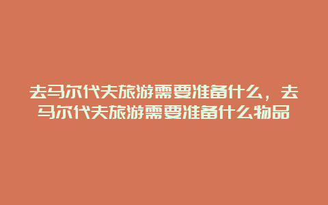 去马尔代夫旅游需要准备什么，去马尔代夫旅游需要准备什么物品