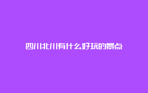 四川北川有什么好玩的景点