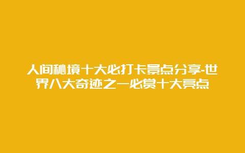 人间秘境十大必打卡景点分享-世界八大奇迹之一必赏十大亮点