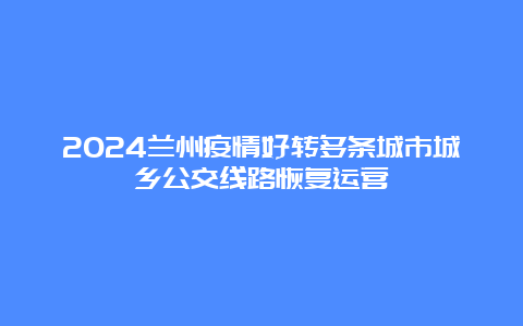 2024兰州疫情好转多条城市城乡公交线路恢复运营