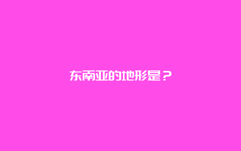 东南亚的地形是？