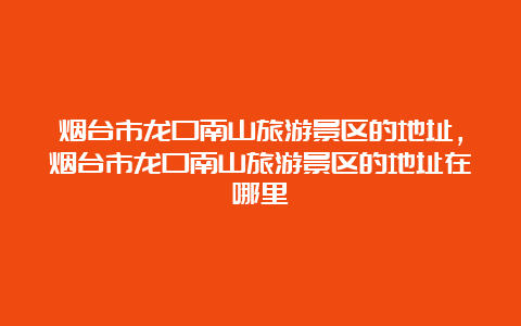 烟台市龙口南山旅游景区的地址，烟台市龙口南山旅游景区的地址在哪里