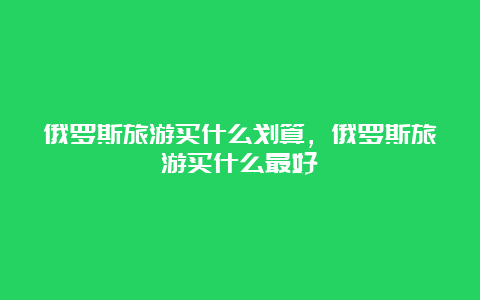 俄罗斯旅游买什么划算，俄罗斯旅游买什么最好