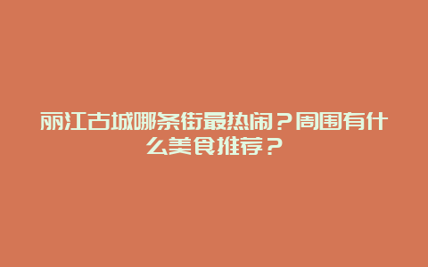 丽江古城哪条街最热闹？周围有什么美食推荐？