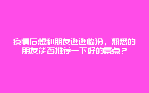 疫情后想和朋友逛逛临汾，熟悉的朋友能否推荐一下好的景点？