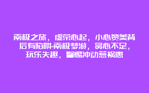 南极之旅，虚荣心起，小心赞美背后有陷阱-南极梦游，贪心不足，玩乐失趣，警惕冲动惹祸患