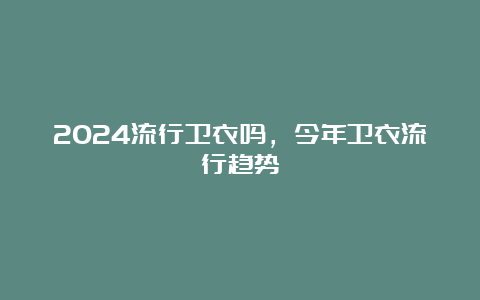 2024流行卫衣吗，今年卫衣流行趋势