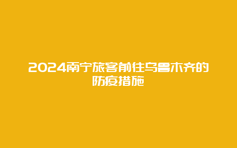 2024南宁旅客前往乌鲁木齐的防疫措施