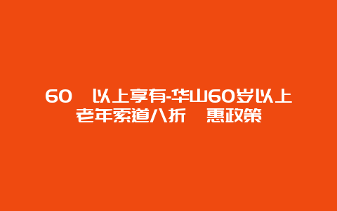 60歲以上享有-华山60岁以上老年索道八折優惠政策