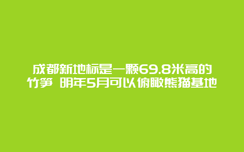 成都新地标是一颗69.8米高的竹笋 明年5月可以俯瞰熊猫基地