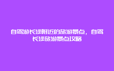 自驾游长沙附近的旅游景点，自驾长沙旅游景点攻略