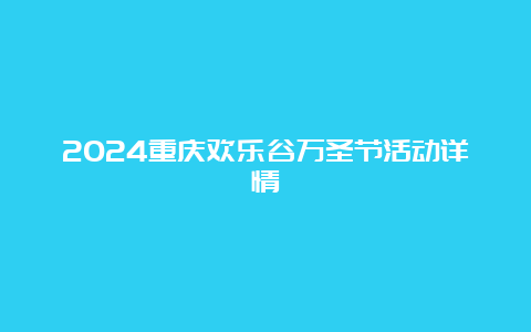 2024重庆欢乐谷万圣节活动详情