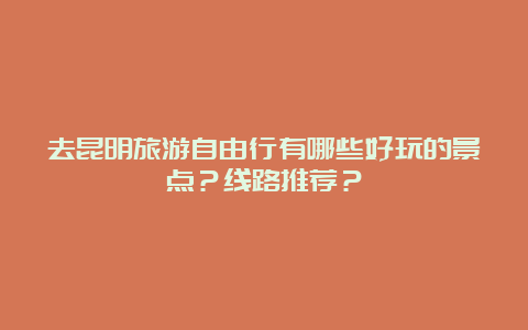 去昆明旅游自由行有哪些好玩的景点？线路推荐？