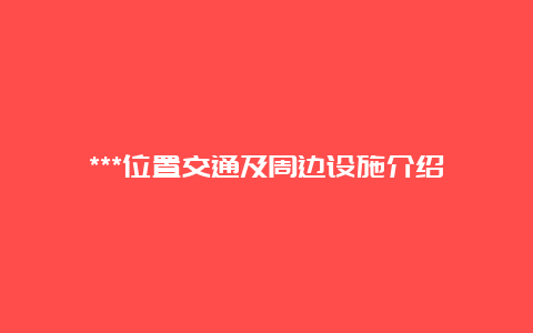 ***位置交通及周边设施介绍