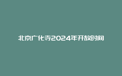 北京广化寺2024年开放时间