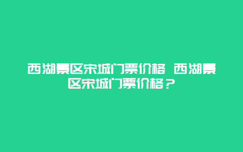 西湖景区宋城门票价格 西湖景区宋城门票价格？