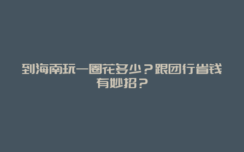 到海南玩一圈花多少？跟团行省钱有妙招？