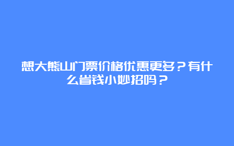 想大熊山门票价格优惠更多？有什么省钱小妙招吗？