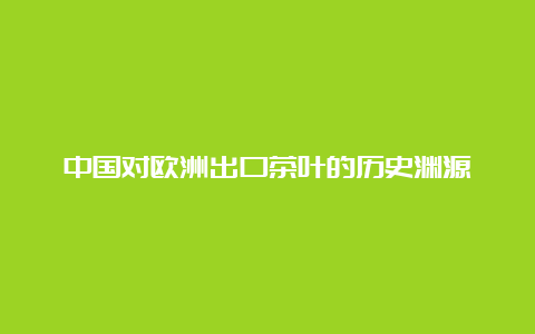 中国对欧洲出口茶叶的历史渊源