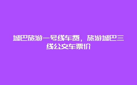 城巴旅游一号线车费，旅游城巴三线公交车票价