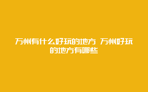 万州有什么好玩的地方 万州好玩的地方有哪些