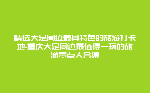 精选大足周边最具特色的旅游打卡地-重庆大足周边最值得一玩的旅游景点大合集