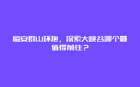 临安群山环抱，探索大峡谷哪个最值得前往？