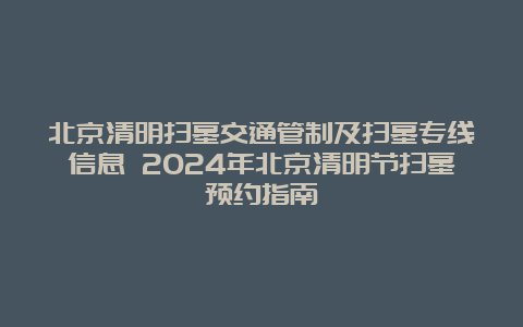 北京清明扫墓交通管制及扫墓专线信息 2024年北京清明节扫墓预约指南