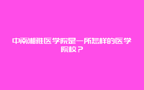 中南湘雅医学院是一所怎样的医学院校？