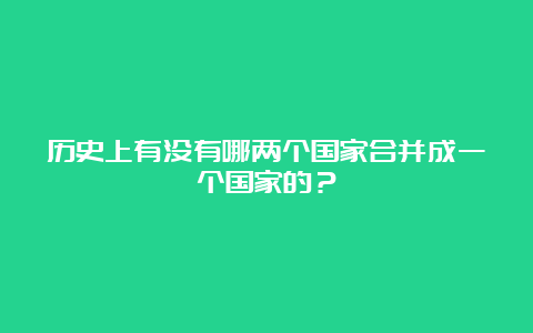 历史上有没有哪两个国家合并成一个国家的？