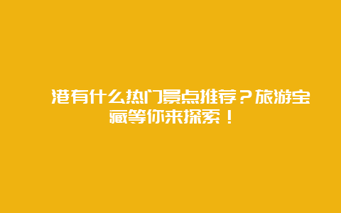 岘港有什么热门景点推荐？旅游宝藏等你来探索！