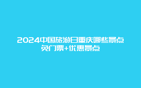 2024中国旅游日重庆哪些景点免门票+优惠景点