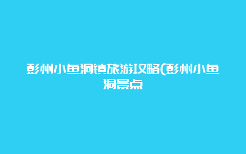 彭州小鱼洞镇旅游攻略(彭州小鱼洞景点