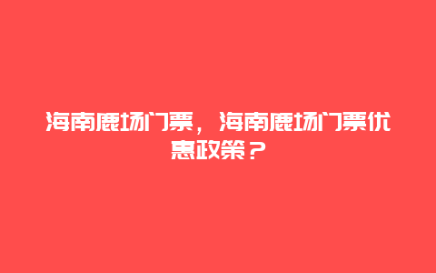 海南鹿场门票，海南鹿场门票优惠政策？