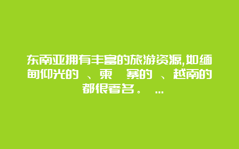 东南亚拥有丰富的旅游资源,如缅甸仰光的 、柬埔寨的 、越南的 都很著名。 …