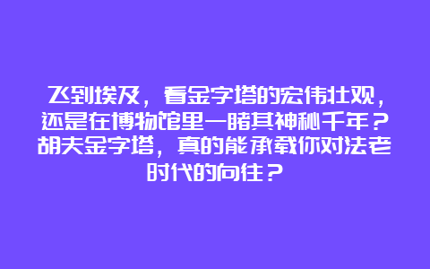 飞到埃及，看金字塔的宏伟壮观，还是在博物馆里一睹其神秘千年？胡夫金字塔，真的能承载你对法老时代的向往？