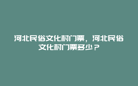 河北民俗文化村门票，河北民俗文化村门票多少？